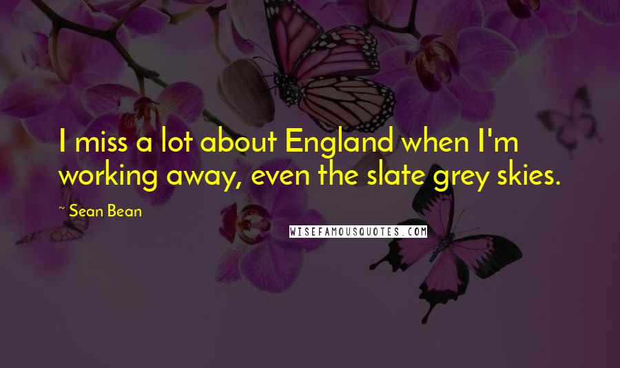 Sean Bean Quotes: I miss a lot about England when I'm working away, even the slate grey skies.