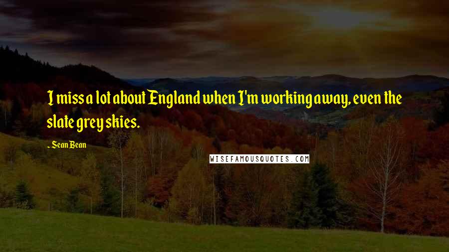 Sean Bean Quotes: I miss a lot about England when I'm working away, even the slate grey skies.