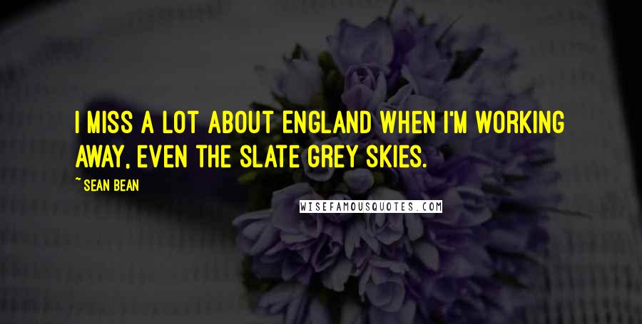 Sean Bean Quotes: I miss a lot about England when I'm working away, even the slate grey skies.