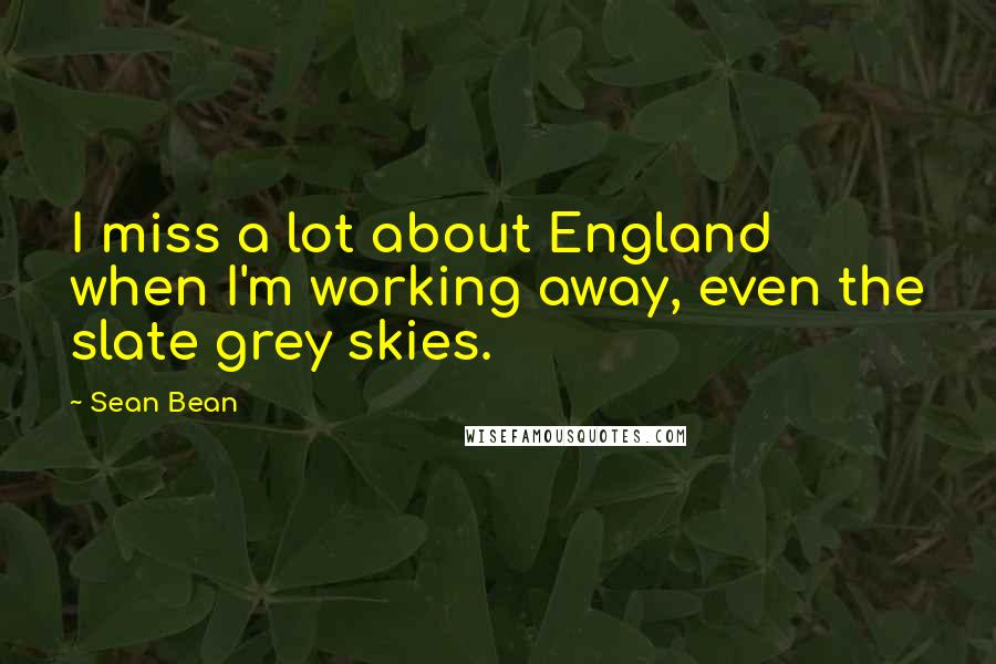 Sean Bean Quotes: I miss a lot about England when I'm working away, even the slate grey skies.