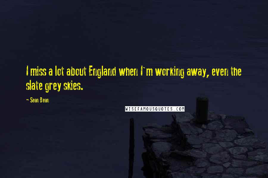 Sean Bean Quotes: I miss a lot about England when I'm working away, even the slate grey skies.