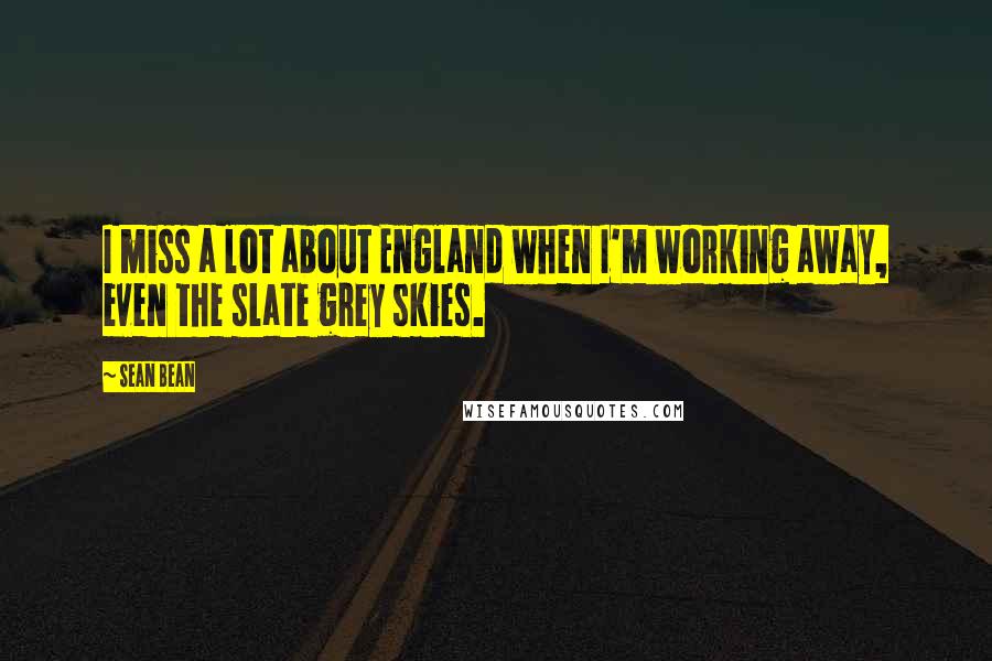 Sean Bean Quotes: I miss a lot about England when I'm working away, even the slate grey skies.