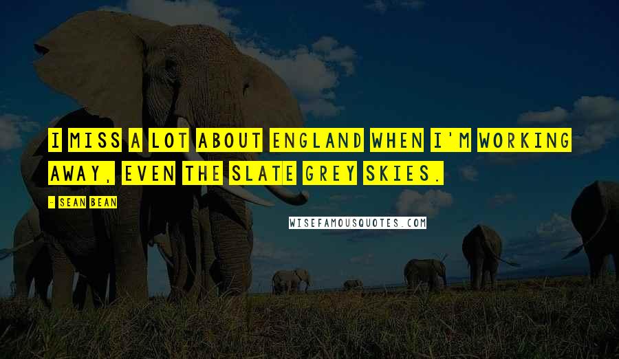 Sean Bean Quotes: I miss a lot about England when I'm working away, even the slate grey skies.