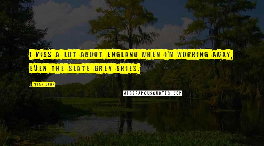 Sean Bean Quotes: I miss a lot about England when I'm working away, even the slate grey skies.