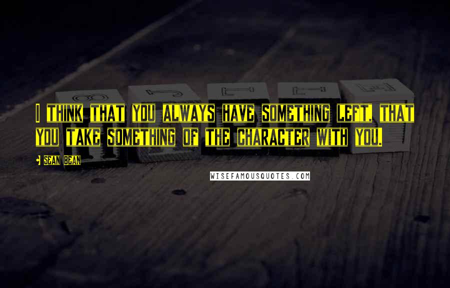 Sean Bean Quotes: I think that you always have something left, that you take something of the character with you.