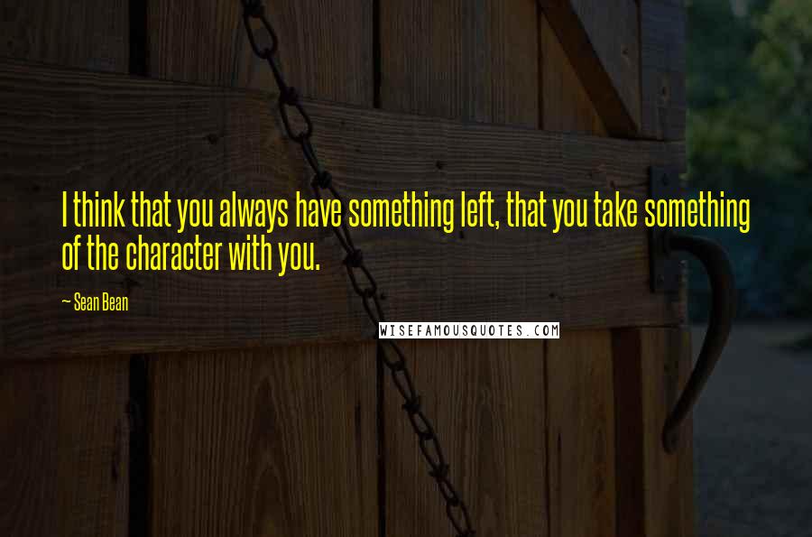 Sean Bean Quotes: I think that you always have something left, that you take something of the character with you.