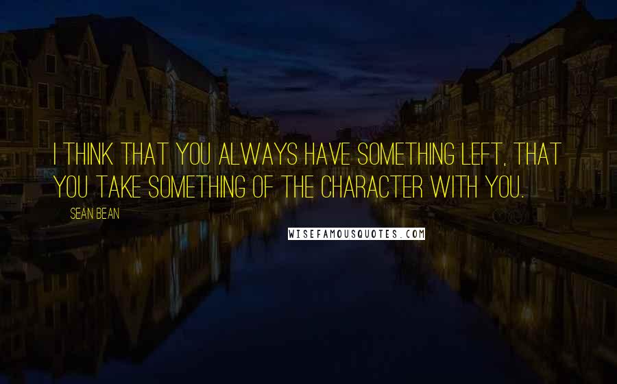 Sean Bean Quotes: I think that you always have something left, that you take something of the character with you.