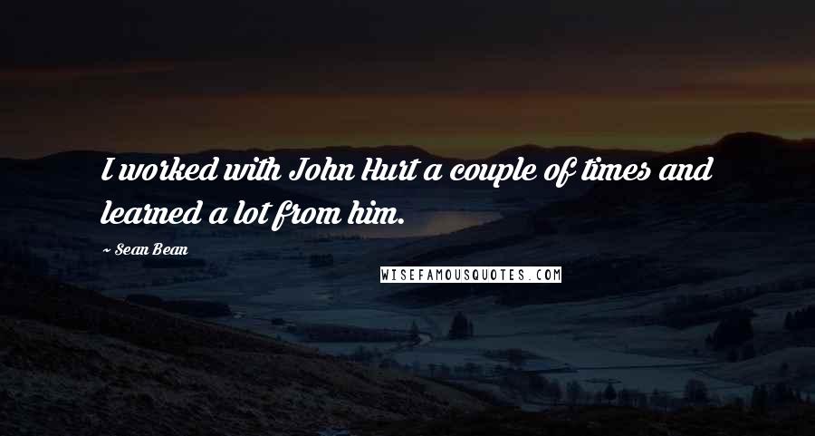 Sean Bean Quotes: I worked with John Hurt a couple of times and learned a lot from him.