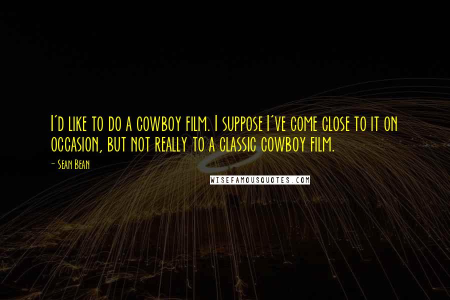 Sean Bean Quotes: I'd like to do a cowboy film. I suppose I've come close to it on occasion, but not really to a classic cowboy film.