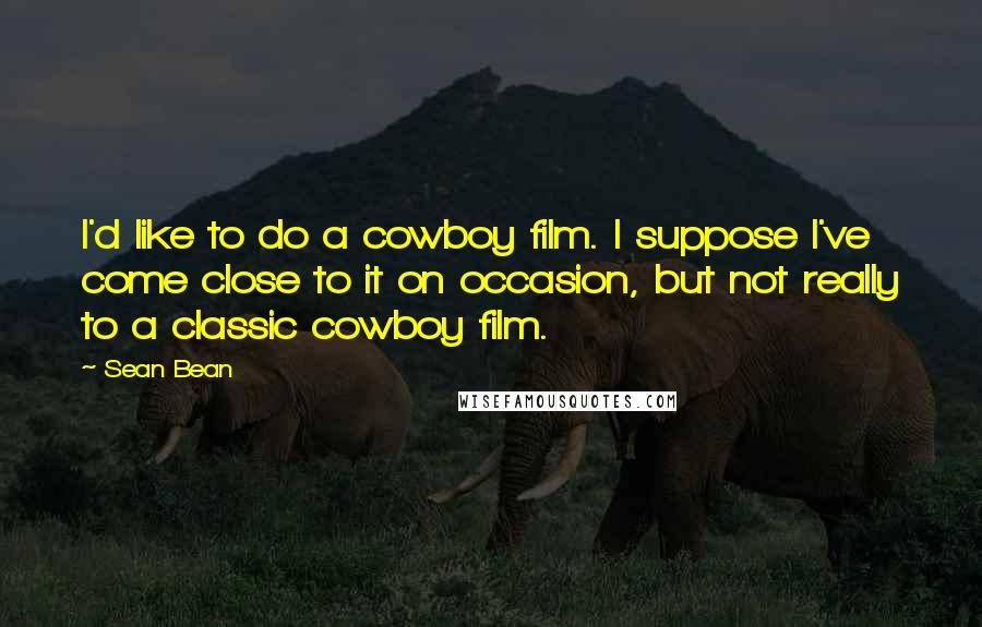 Sean Bean Quotes: I'd like to do a cowboy film. I suppose I've come close to it on occasion, but not really to a classic cowboy film.