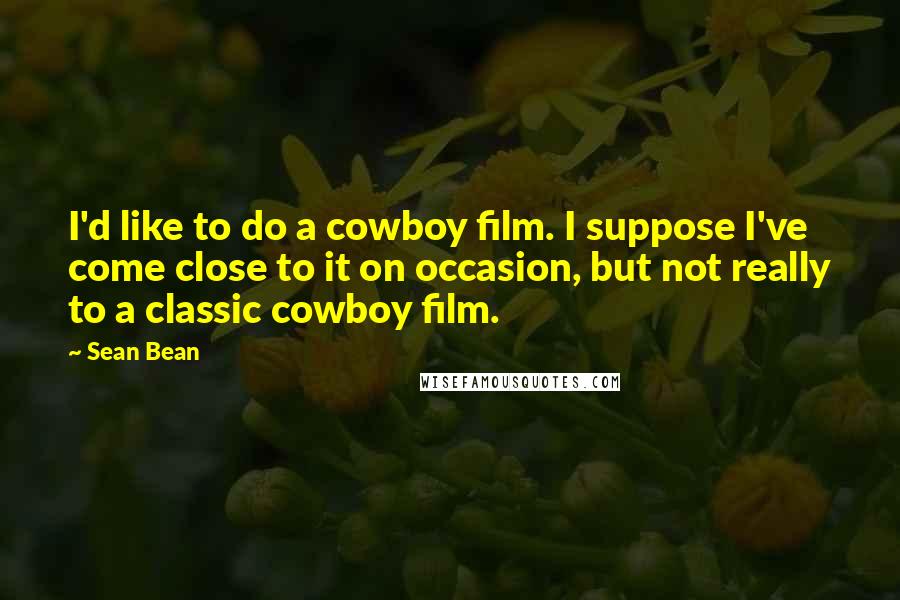 Sean Bean Quotes: I'd like to do a cowboy film. I suppose I've come close to it on occasion, but not really to a classic cowboy film.