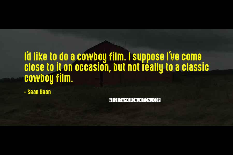 Sean Bean Quotes: I'd like to do a cowboy film. I suppose I've come close to it on occasion, but not really to a classic cowboy film.