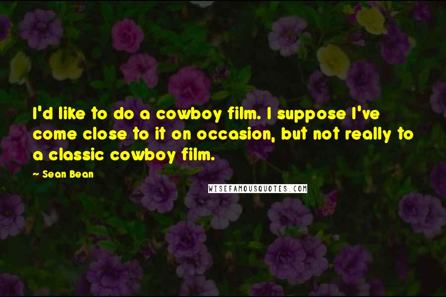 Sean Bean Quotes: I'd like to do a cowboy film. I suppose I've come close to it on occasion, but not really to a classic cowboy film.
