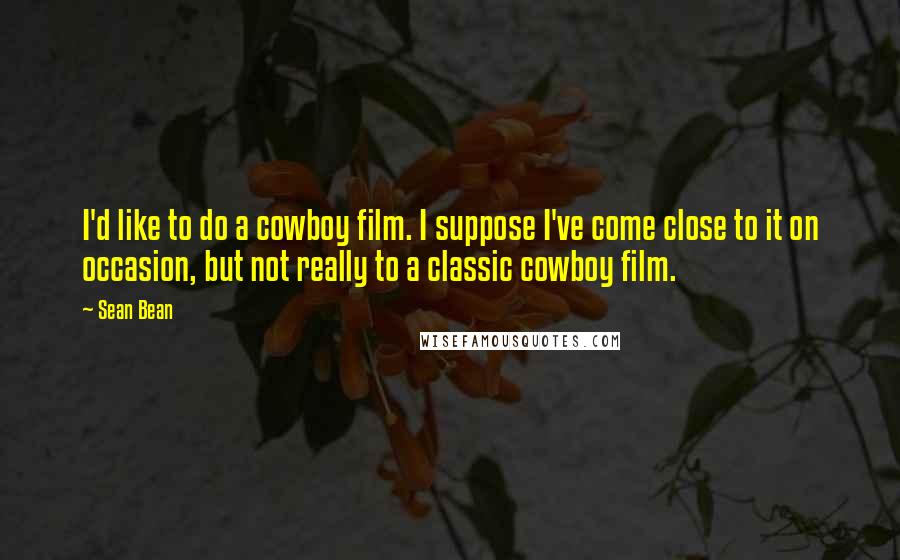 Sean Bean Quotes: I'd like to do a cowboy film. I suppose I've come close to it on occasion, but not really to a classic cowboy film.