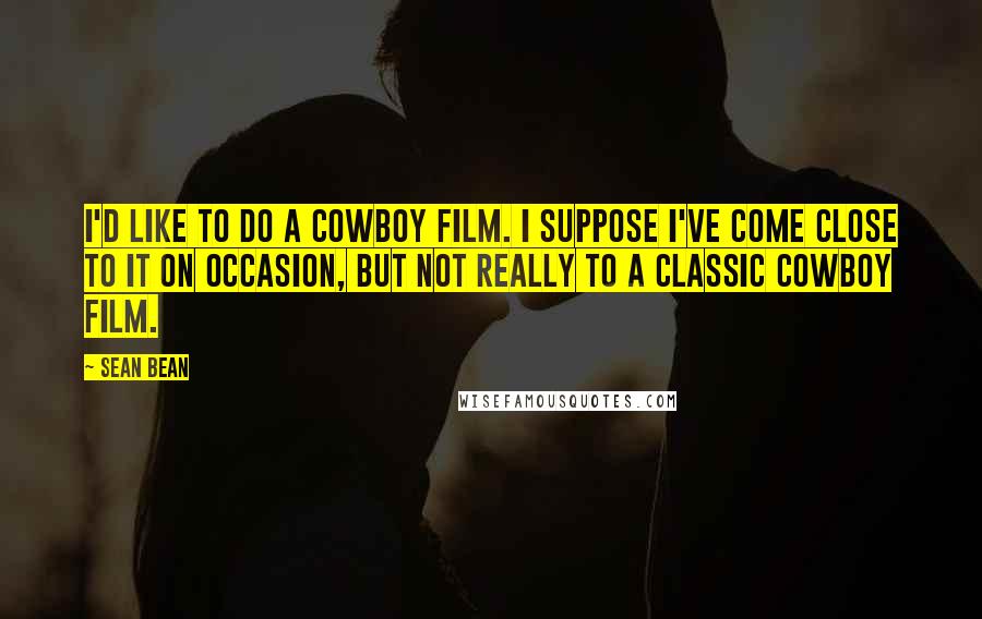Sean Bean Quotes: I'd like to do a cowboy film. I suppose I've come close to it on occasion, but not really to a classic cowboy film.