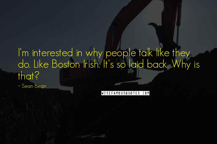 Sean Bean Quotes: I'm interested in why people talk like they do. Like Boston Irish. It's so laid back. Why is that?