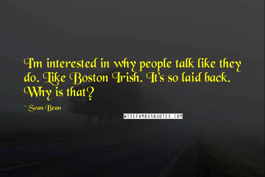 Sean Bean Quotes: I'm interested in why people talk like they do. Like Boston Irish. It's so laid back. Why is that?