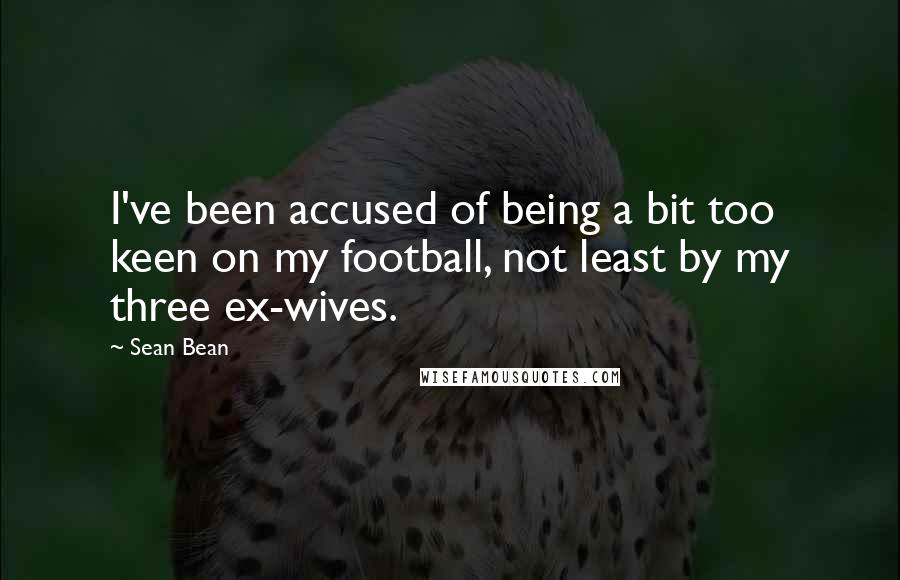 Sean Bean Quotes: I've been accused of being a bit too keen on my football, not least by my three ex-wives.