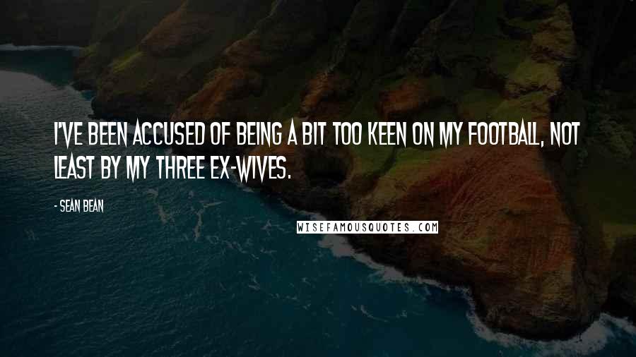 Sean Bean Quotes: I've been accused of being a bit too keen on my football, not least by my three ex-wives.