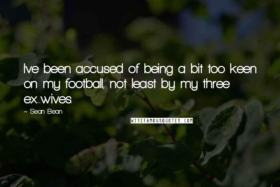 Sean Bean Quotes: I've been accused of being a bit too keen on my football, not least by my three ex-wives.