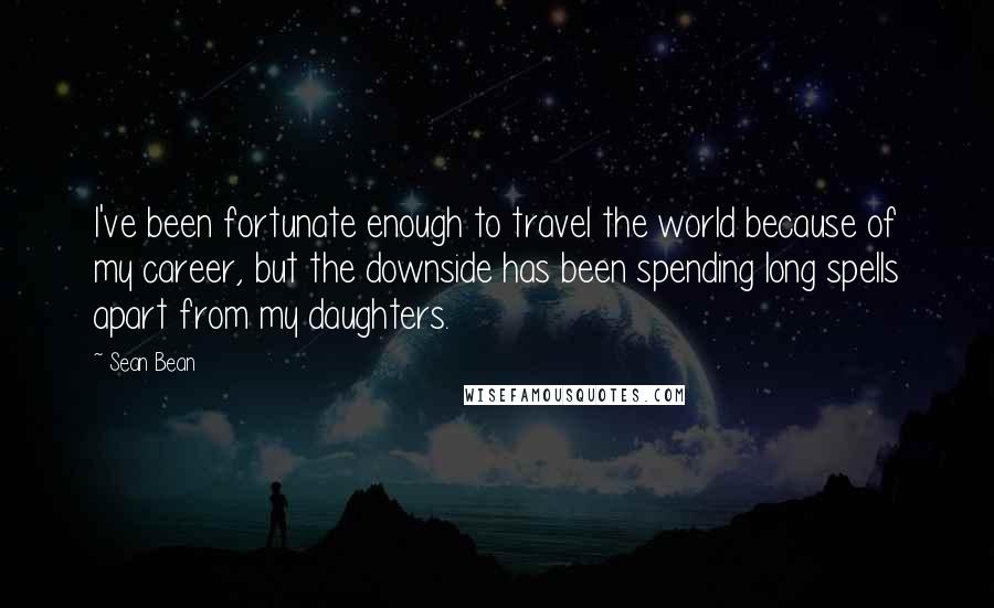 Sean Bean Quotes: I've been fortunate enough to travel the world because of my career, but the downside has been spending long spells apart from my daughters.