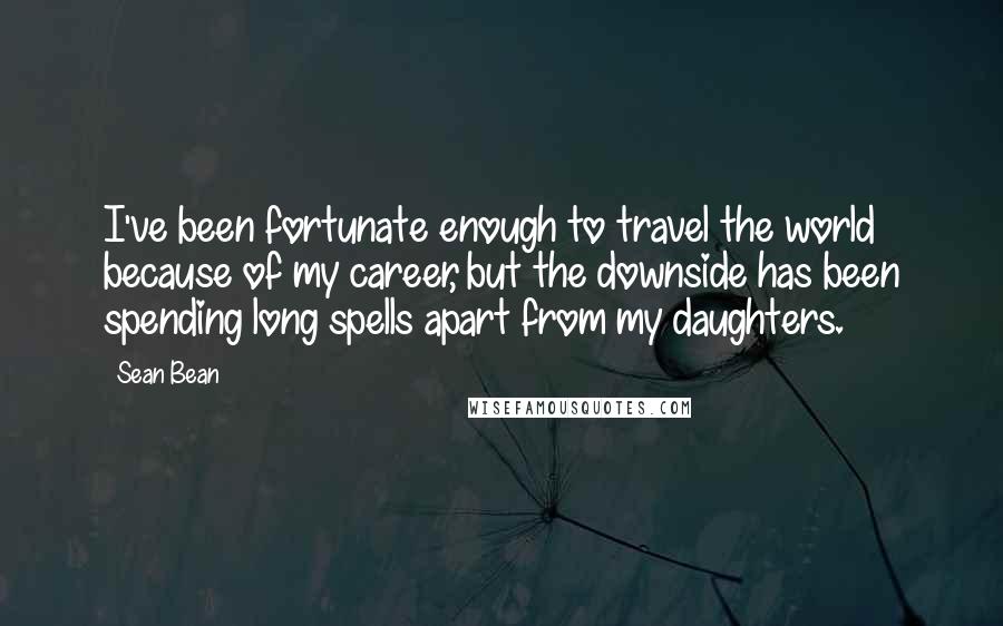 Sean Bean Quotes: I've been fortunate enough to travel the world because of my career, but the downside has been spending long spells apart from my daughters.