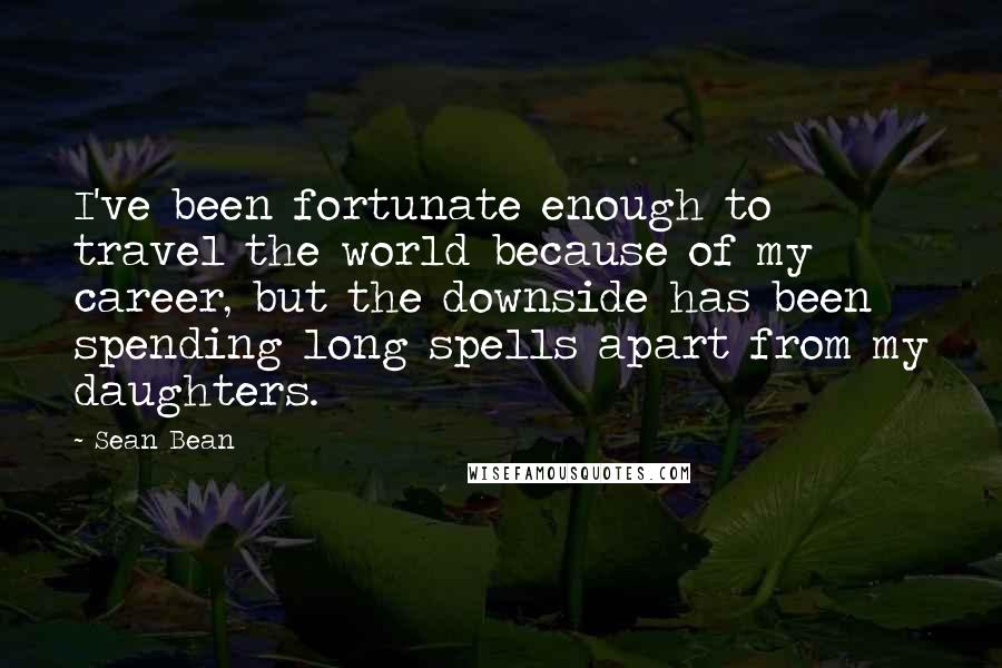 Sean Bean Quotes: I've been fortunate enough to travel the world because of my career, but the downside has been spending long spells apart from my daughters.