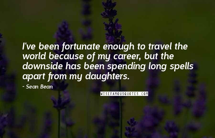 Sean Bean Quotes: I've been fortunate enough to travel the world because of my career, but the downside has been spending long spells apart from my daughters.