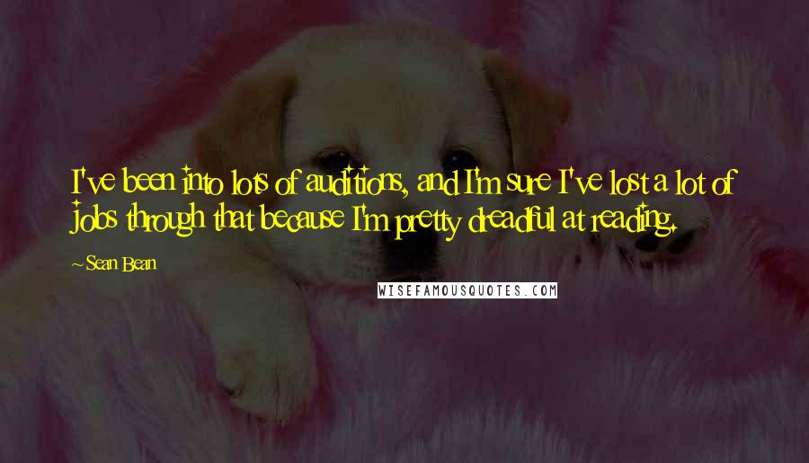 Sean Bean Quotes: I've been into lots of auditions, and I'm sure I've lost a lot of jobs through that because I'm pretty dreadful at reading.