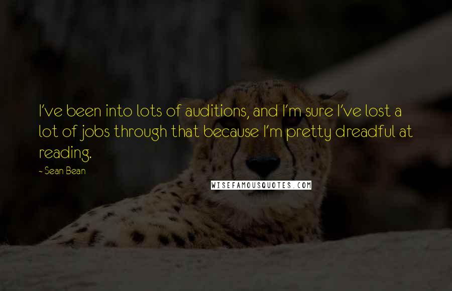 Sean Bean Quotes: I've been into lots of auditions, and I'm sure I've lost a lot of jobs through that because I'm pretty dreadful at reading.