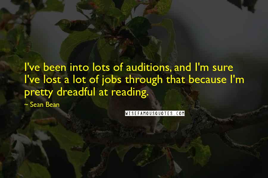 Sean Bean Quotes: I've been into lots of auditions, and I'm sure I've lost a lot of jobs through that because I'm pretty dreadful at reading.
