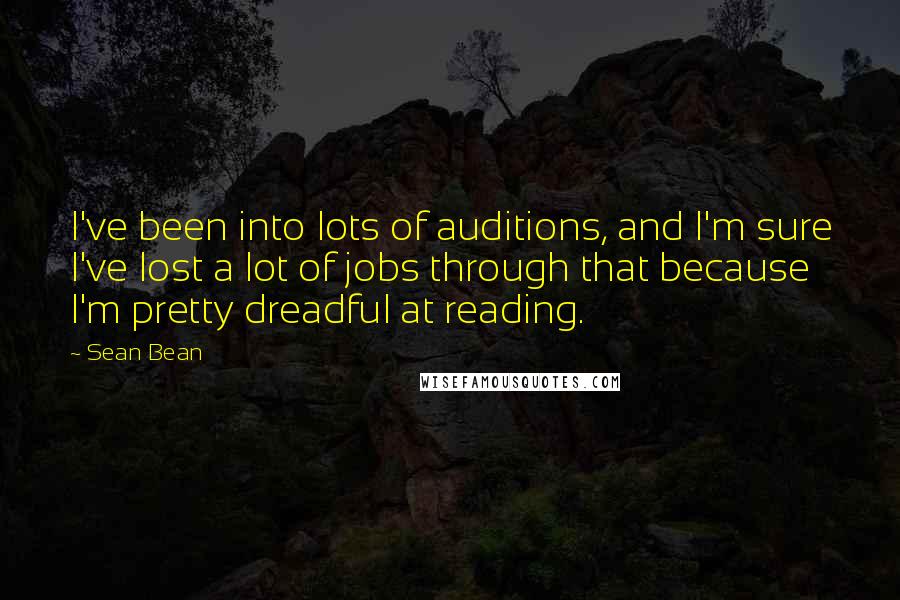 Sean Bean Quotes: I've been into lots of auditions, and I'm sure I've lost a lot of jobs through that because I'm pretty dreadful at reading.