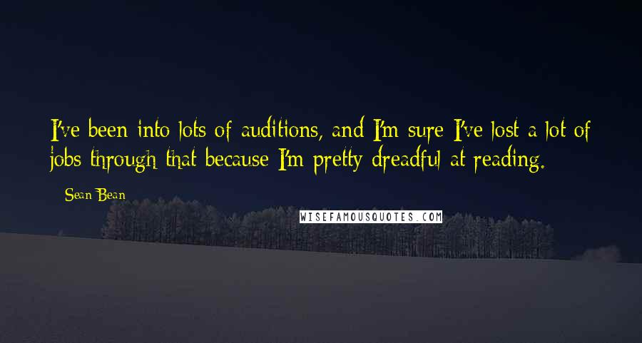 Sean Bean Quotes: I've been into lots of auditions, and I'm sure I've lost a lot of jobs through that because I'm pretty dreadful at reading.
