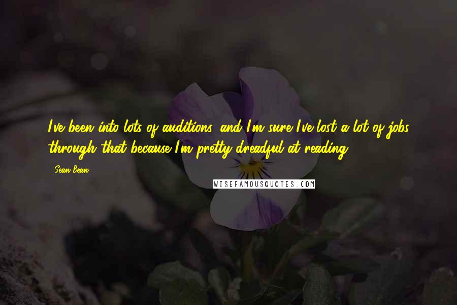 Sean Bean Quotes: I've been into lots of auditions, and I'm sure I've lost a lot of jobs through that because I'm pretty dreadful at reading.