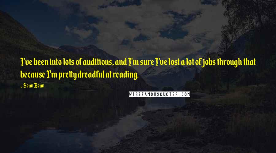 Sean Bean Quotes: I've been into lots of auditions, and I'm sure I've lost a lot of jobs through that because I'm pretty dreadful at reading.