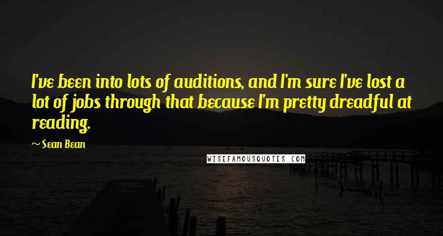 Sean Bean Quotes: I've been into lots of auditions, and I'm sure I've lost a lot of jobs through that because I'm pretty dreadful at reading.