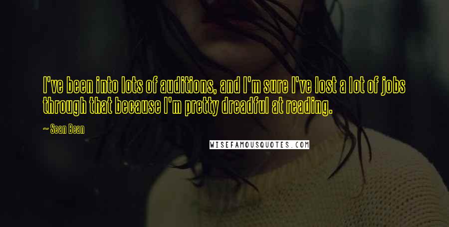 Sean Bean Quotes: I've been into lots of auditions, and I'm sure I've lost a lot of jobs through that because I'm pretty dreadful at reading.
