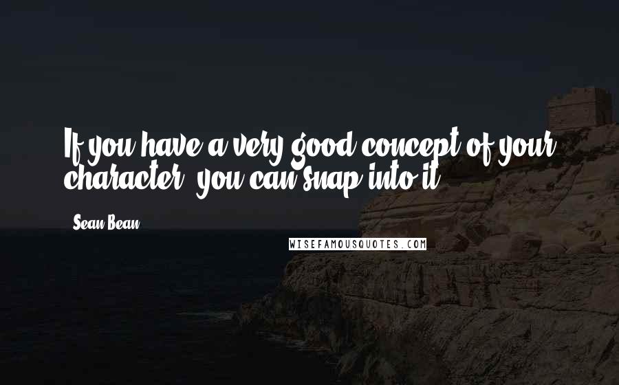 Sean Bean Quotes: If you have a very good concept of your character, you can snap into it.