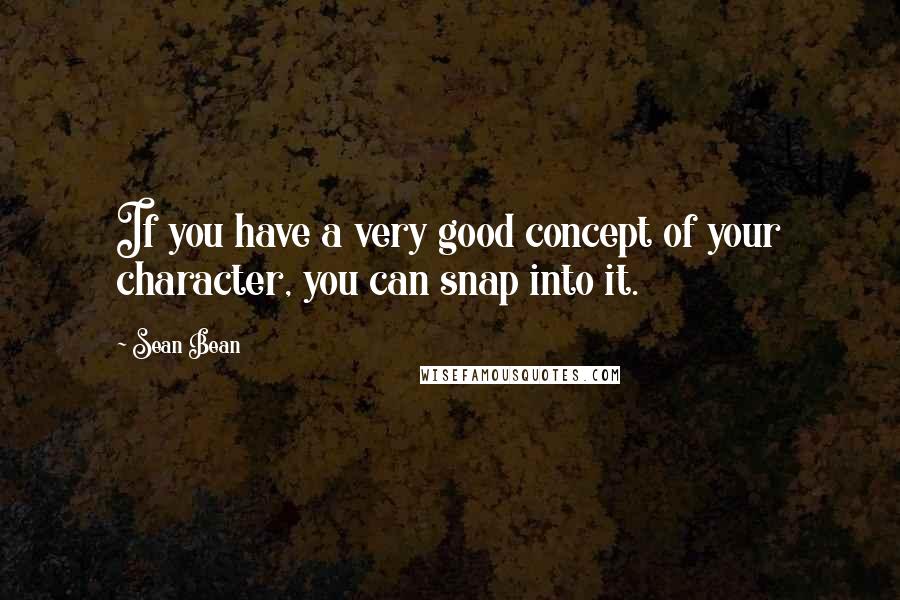 Sean Bean Quotes: If you have a very good concept of your character, you can snap into it.