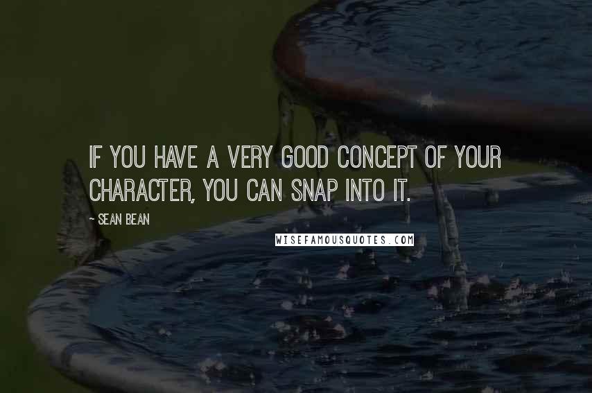 Sean Bean Quotes: If you have a very good concept of your character, you can snap into it.