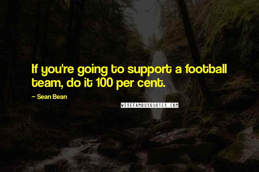 Sean Bean Quotes: If you're going to support a football team, do it 100 per cent.