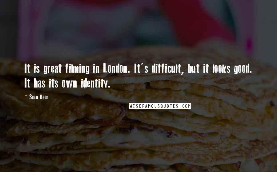 Sean Bean Quotes: It is great filming in London. It's difficult, but it looks good. It has its own identity.