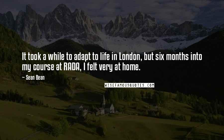 Sean Bean Quotes: It took a while to adapt to life in London, but six months into my course at RADA, I felt very at home.