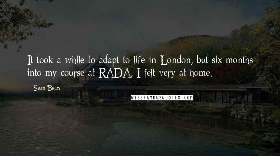 Sean Bean Quotes: It took a while to adapt to life in London, but six months into my course at RADA, I felt very at home.