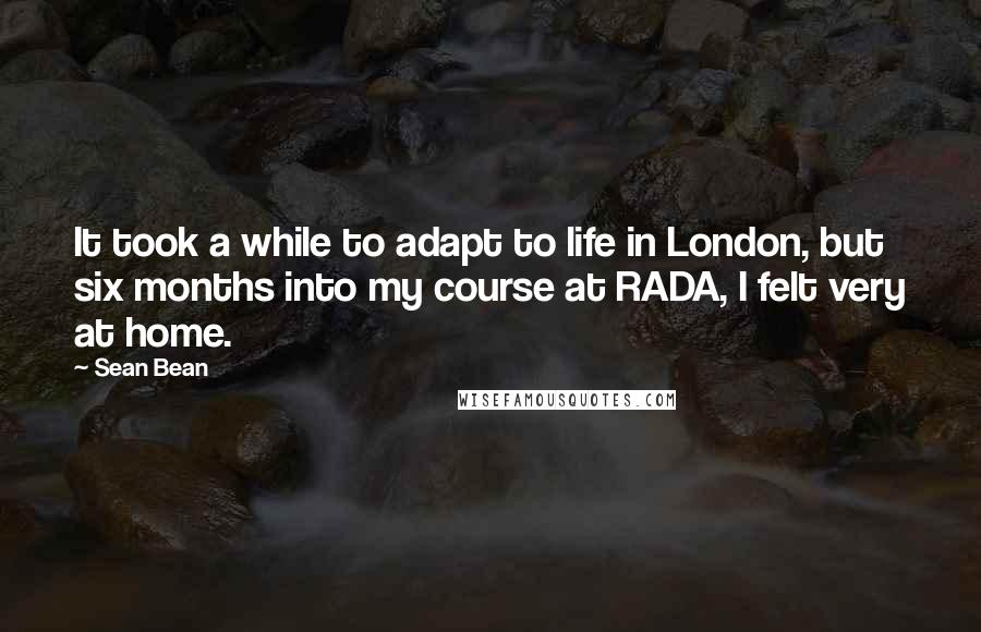Sean Bean Quotes: It took a while to adapt to life in London, but six months into my course at RADA, I felt very at home.