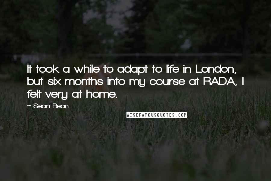 Sean Bean Quotes: It took a while to adapt to life in London, but six months into my course at RADA, I felt very at home.