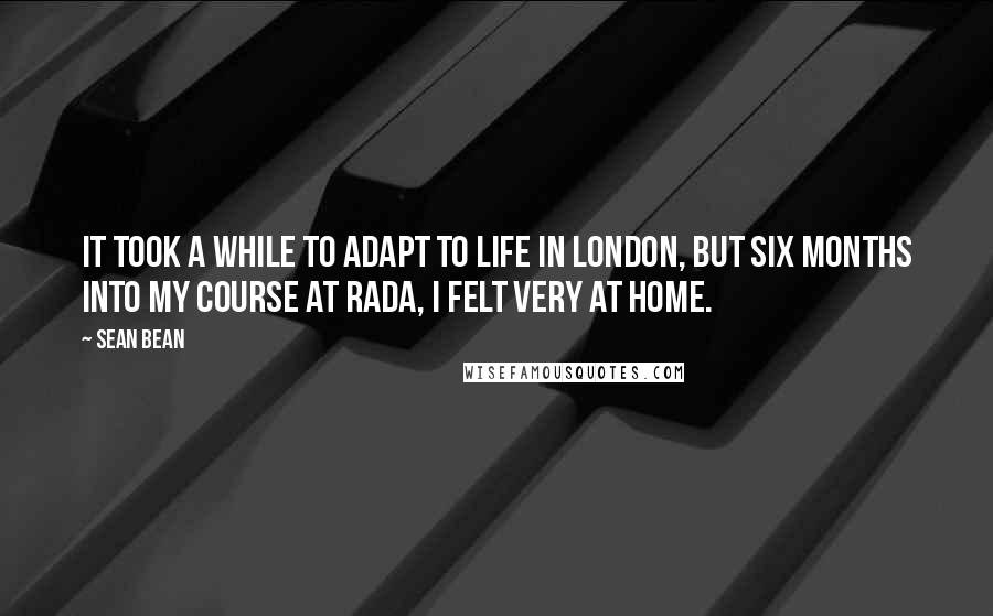 Sean Bean Quotes: It took a while to adapt to life in London, but six months into my course at RADA, I felt very at home.