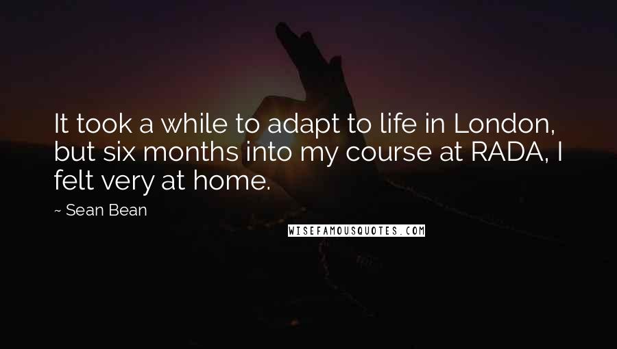 Sean Bean Quotes: It took a while to adapt to life in London, but six months into my course at RADA, I felt very at home.