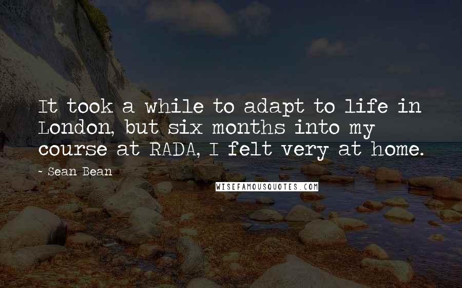 Sean Bean Quotes: It took a while to adapt to life in London, but six months into my course at RADA, I felt very at home.