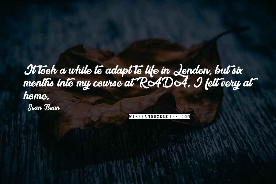 Sean Bean Quotes: It took a while to adapt to life in London, but six months into my course at RADA, I felt very at home.